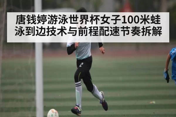 唐钱婷游泳世界杯女子100米蛙泳到边技术与前程配速节奏拆解