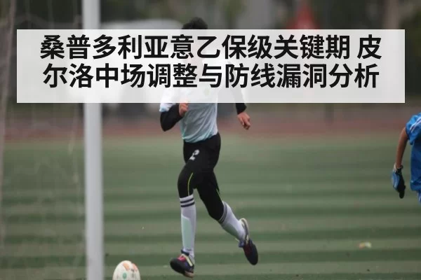 桑普多利亚意乙保级关键期 皮尔洛中场调整与防线漏洞分析
