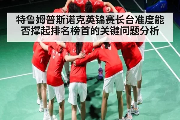 特鲁姆普斯诺克英锦赛长台准度能否撑起排名榜首的关键问题分析