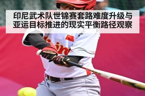 印尼武术队世锦赛套路难度升级与亚运目标推进的现实平衡路径观察